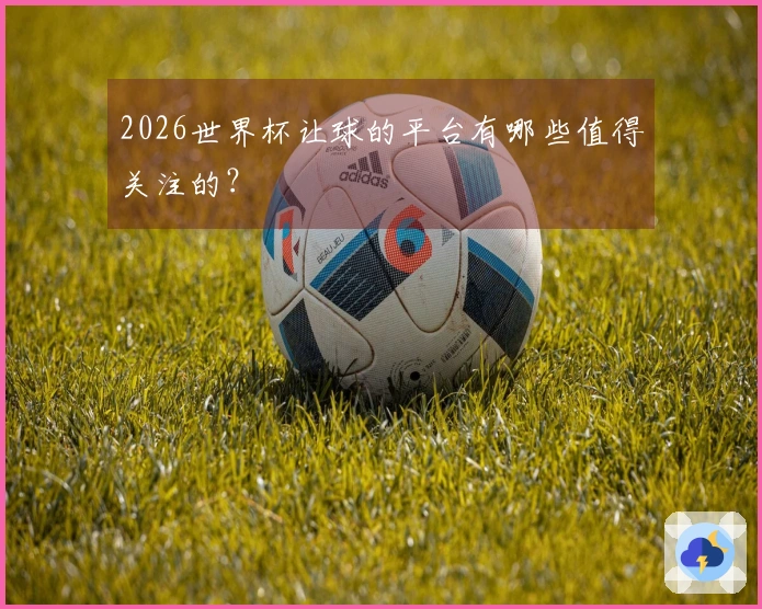 2026世界杯让球的平台有哪些值得关注的？
