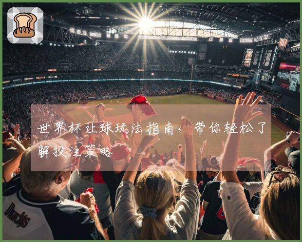 世界杯让球玩法指南，带你轻松了解投注策略