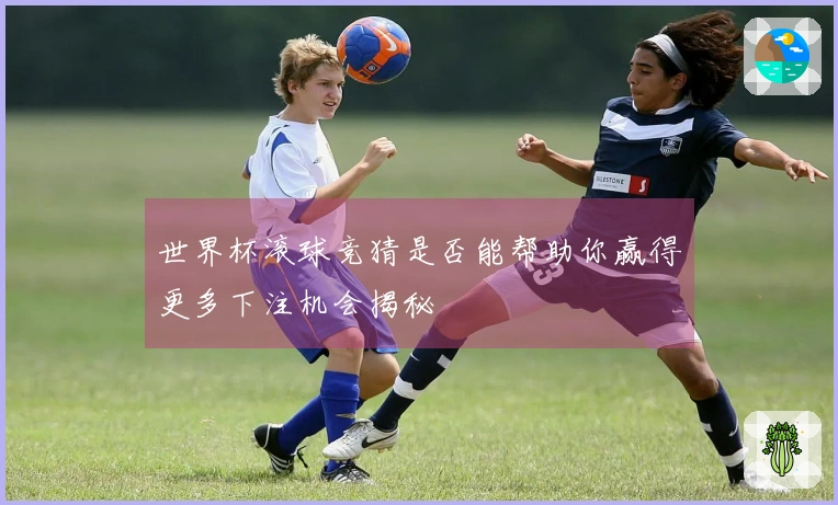 世界杯滚球竞猜是否能帮助你赢得更多下注机会揭秘