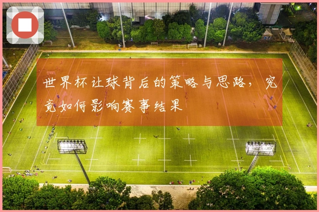 世界杯让球背后的策略与思路，究竟如何影响赛事结果