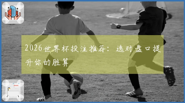 2026世界杯投注推荐：选对盘口提升你的胜算