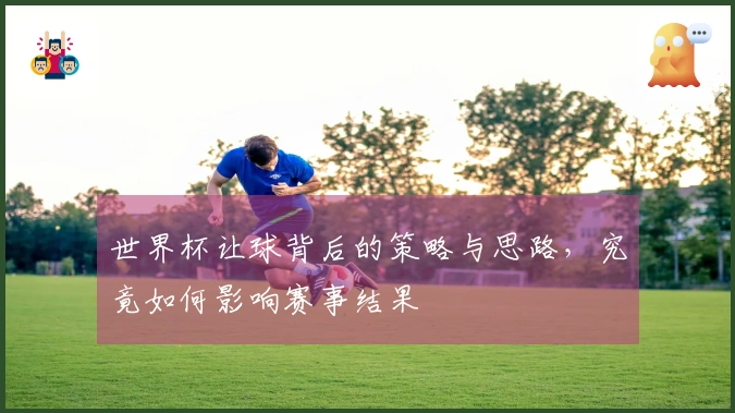 世界杯让球背后的策略与思路，究竟如何影响赛事结果