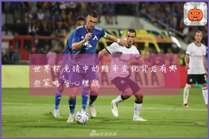 世界杯竞猜中的赔率变化背后有哪些策略与心理战