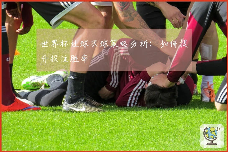 世界杯让球买球策略分析：如何提升投注胜率