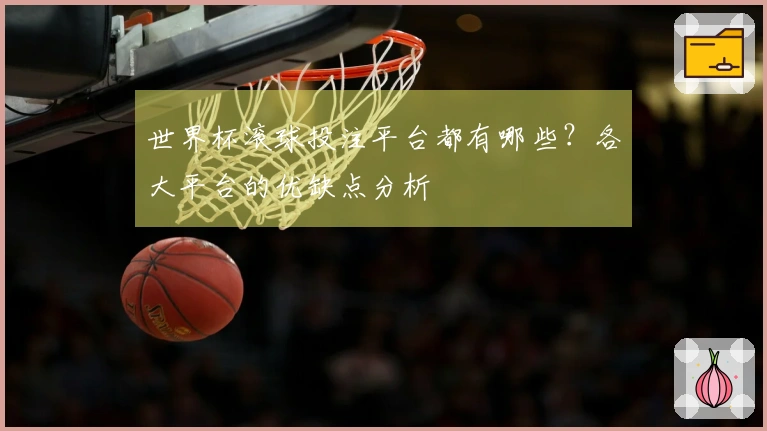 世界杯滚球投注平台都有哪些？各大平台的优缺点分析