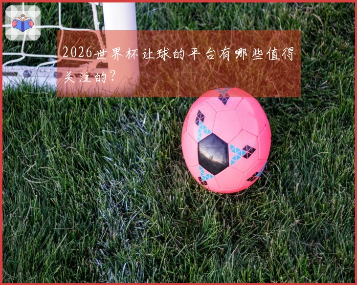 2026世界杯让球的平台有哪些值得关注的？
