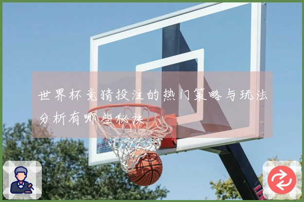 世界杯竞猜投注的热门策略与玩法分析有哪些秘诀