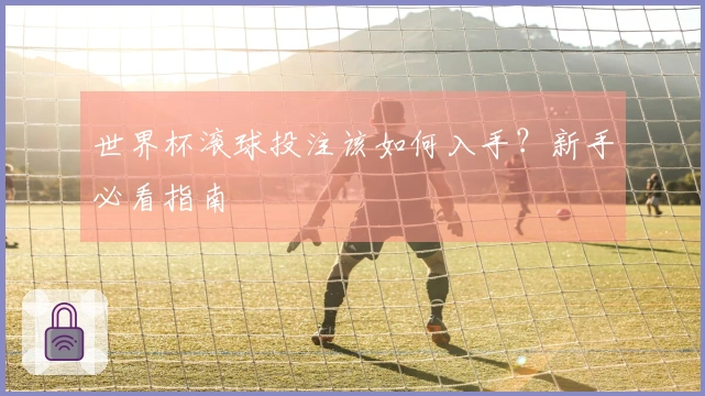 世界杯滚球投注该如何入手？新手必看指南