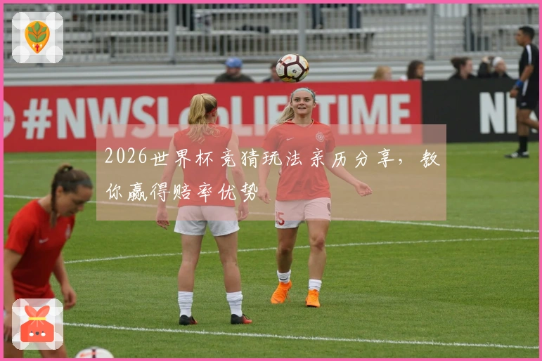 2026世界杯竞猜玩法亲历分享，教你赢得赔率优势
