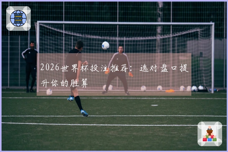 2026世界杯投注推荐：选对盘口提升你的胜算