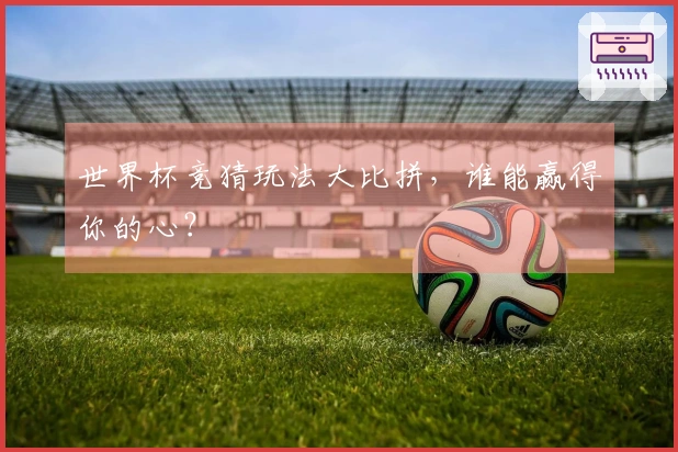世界杯竞猜玩法大比拼，谁能赢得你的心？