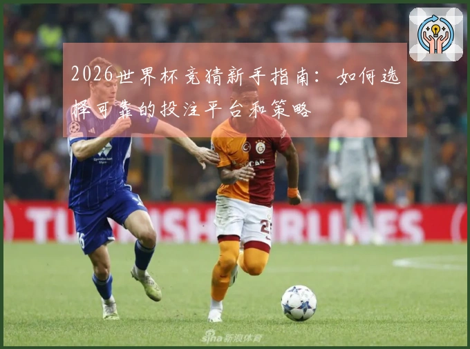 2026世界杯竞猜新手指南：如何选择可靠的投注平台和策略