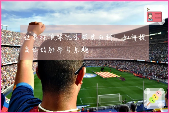 世界杯滚球玩法深度分析：如何提高你的胜率与乐趣