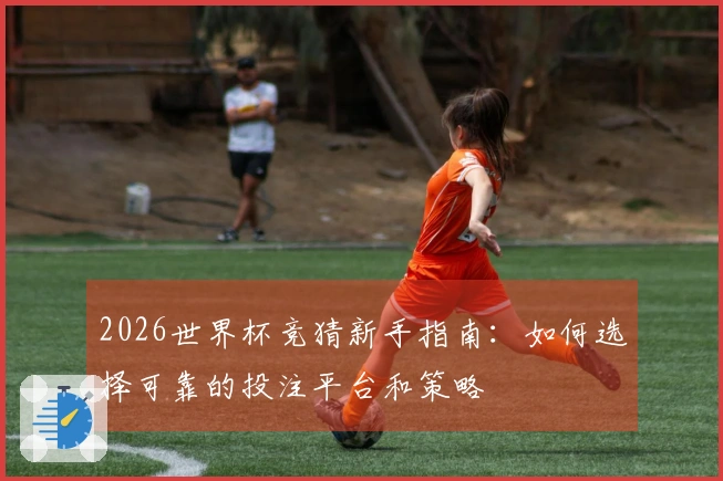 2026世界杯竞猜新手指南：如何选择可靠的投注平台和策略