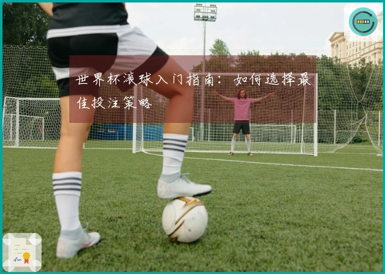 世界杯滚球入门指南：如何选择最佳投注策略
