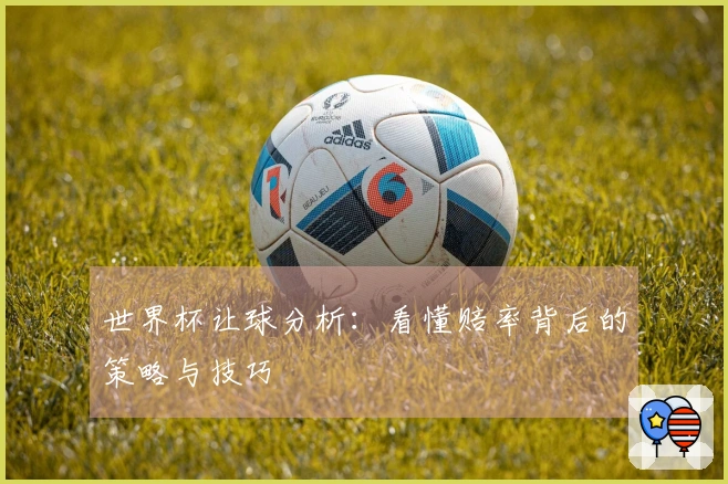 世界杯让球分析：看懂赔率背后的策略与技巧