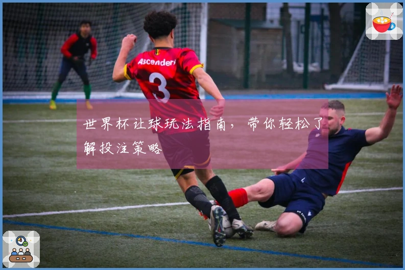 世界杯让球玩法指南，带你轻松了解投注策略